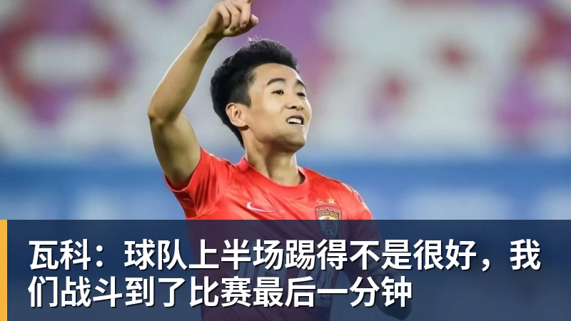 瓦科：球队上半场踢得不是很好，我们战斗到了比赛最后一分钟