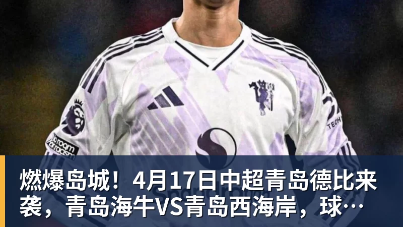 燃爆岛城！4月17日中超青岛德比来袭，青岛海牛VS青岛西海岸，球票开抢中→